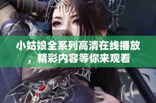 小姑娘全系列高清在线播放，精彩内容等你来观看