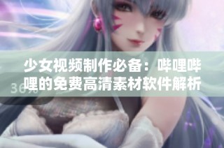 少女视频制作必备：哔哩哔哩的免费高清素材软件解析