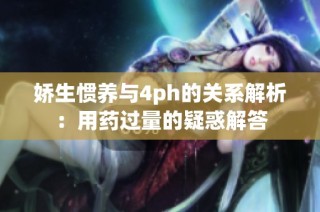 娇生惯养与4ph的关系解析：用药过量的疑惑解答