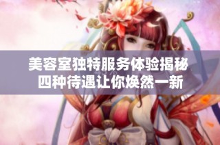 美容室独特服务体验揭秘 四种待遇让你焕然一新