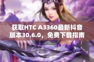 获取HTC A3360最新抖音版本30.6.0，免费下载指南