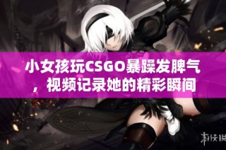 小女孩玩CSGO暴躁发脾气，视频记录她的精彩瞬间