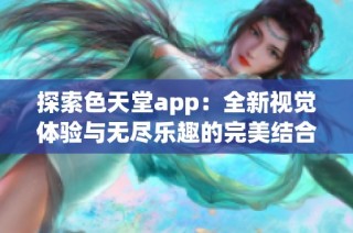 探索色天堂app：全新视觉体验与无尽乐趣的完美结合