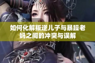 如何化解叛逆儿子与暴躁老妈之间的冲突与误解