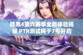 暗黑4第六赛季全新体验揭秘 PTR测试将于7号开启