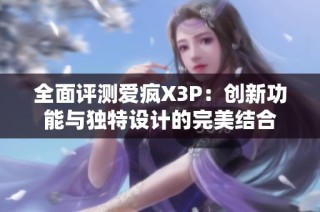 全面评测爱疯X3P：创新功能与独特设计的完美结合