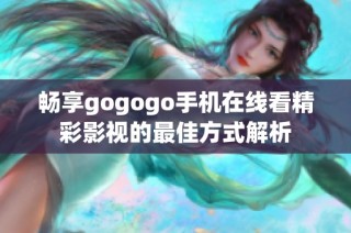 畅享gogogo手机在线看精彩影视的最佳方式解析