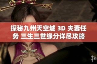 探秘九州天空城 3D 夫妻任务 三生三世缘分详尽攻略分享