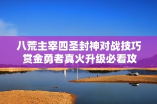 八荒主宰四圣封神对战技巧 赏金勇者真火升级必看攻略