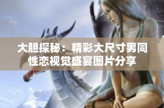 大胆探秘：精彩大尺寸男同性恋视觉盛宴图片分享