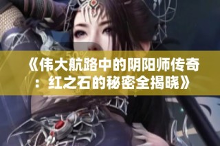 《伟大航路中的阴阳师传奇：红之石的秘密全揭晓》