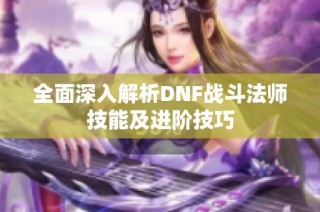 全面深入解析DNF战斗法师技能及进阶技巧