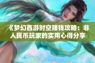 《梦幻西游时空赚钱攻略：非人民币玩家的实用心得分享》