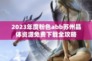 2023年度粉色abb苏州晶体资源免费下载全攻略