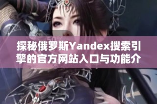 探秘俄罗斯Yandex搜索引擎的官方网站入口与功能介绍