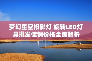 梦幻星空投影灯 旋转LED灯具批发促销价格全面解析