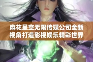 麻花星空无限传媒公司全新视角打造影视娱乐精彩世界