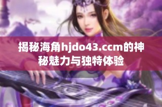 揭秘海角hjdo43.ccm的神秘魅力与独特体验