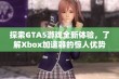 探索GTA5游戏全新体验，了解Xbox加速器的惊人优势