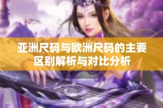 亚洲尺码与欧洲尺码的主要区别解析与对比分析