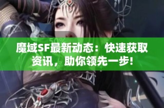 魔域SF最新动态：快速获取资讯，助你领先一步!