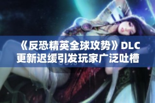 《反恐精英全球攻势》DLC更新迟缓引发玩家广泛吐槽