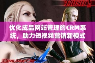 优化成品网站管理的CRM系统，助力短视频营销新模式