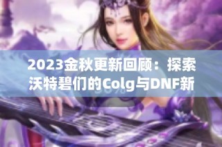 2023金秋更新回顾：探索沃特碧们的Colg与DNF新内容精彩纷呈