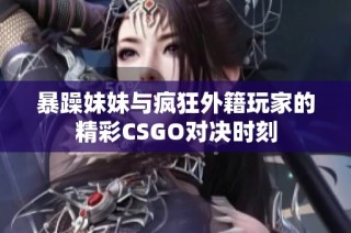 暴躁妹妹与疯狂外籍玩家的精彩CSGO对决时刻