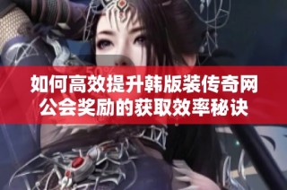 如何高效提升韩版装传奇网公会奖励的获取效率秘诀