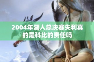 2004年湖人总决赛失利真的是科比的责任吗