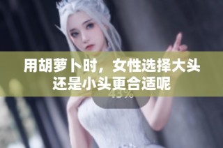 用胡萝卜时，女性选择大头还是小头更合适呢