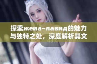 探索жеиа~лавид的魅力与独特之处，深度解析其文化内涵与影响