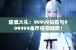 超值大礼：99999钻石与999999金币任你畅玩！