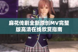 麻花传剧全新原创MV完整版高清在线欣赏指南