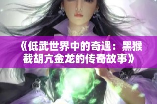 《低武世界中的奇遇：黑猴截胡亢金龙的传奇故事》