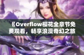 《Overflow樱花全章节免费观看，畅享浪漫奇幻之旅》