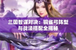 三国智谋对决：铜雀弓阵型与战法搭配全揭秘