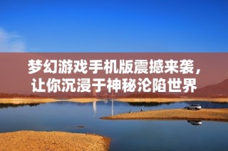 梦幻游戏手机版震撼来袭，让你沉浸于神秘沦陷世界