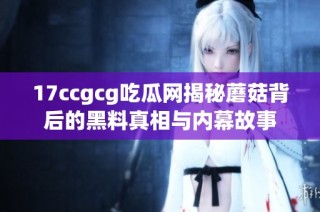 17ccgcg吃瓜网揭秘蘑菇背后的黑料真相与内幕故事