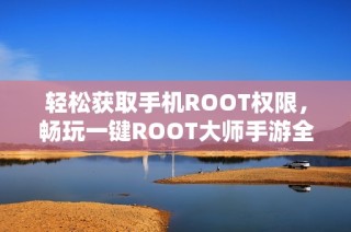 轻松获取手机ROOT权限，畅玩一键ROOT大师手游全攻略