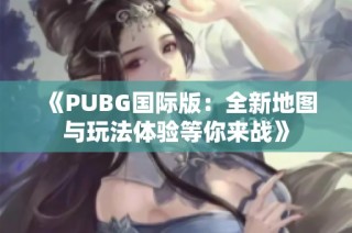 《PUBG国际版：全新地图与玩法体验等你来战》