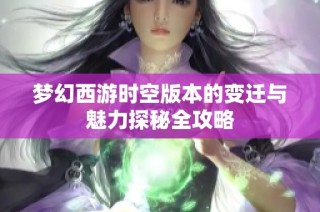 梦幻西游时空版本的变迁与魅力探秘全攻略