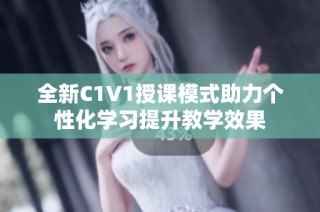 全新C1V1授课模式助力个性化学习提升教学效果