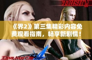 《界2》第三集精彩内容免费观看指南，畅享新剧情！