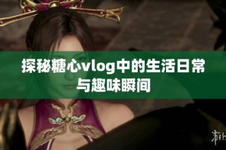 探秘糖心vlog中的生活日常与趣味瞬间