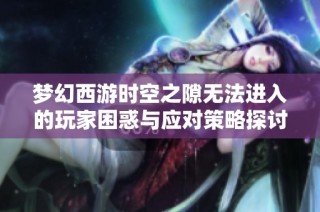 梦幻西游时空之隙无法进入的玩家困惑与应对策略探讨