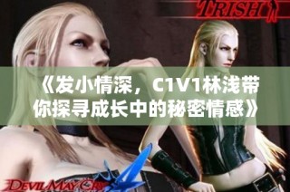 《发小情深，C1V1林浅带你探寻成长中的秘密情感》