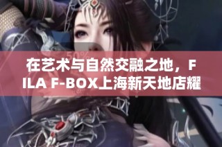 在艺术与自然交融之地，FILA F-BOX上海新天地店耀眼开幕