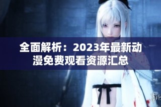 全面解析：2023年最新动漫免费观看资源汇总